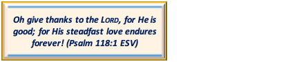 Text Box: Oh give thanks to the LORD, for He is good; for His steadfast love endures forever! (Psalm 118:1 ESV)